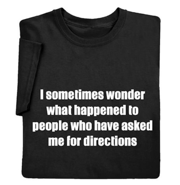 Black t-shirt: I sometimes wonder what happened to people who have asked me for directions.